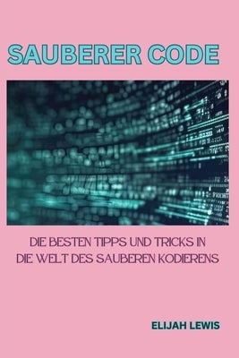 Sauberer Code: Die besten Tipps und Tricks in die Welt des sauberen Kodierens by Lewis, Elijah