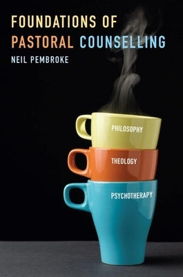 Foundations of Pastoral Counselling: Integrating Philosophy, Theology, and Psychotherapy by Pembroke, Neil