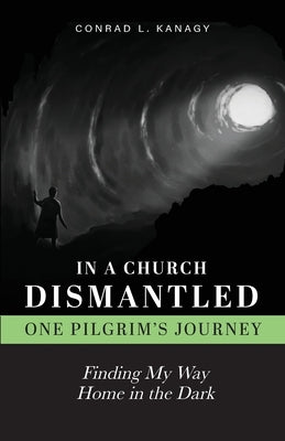 In a Church Dismantled-One Pilgrim's Journey: Finding My Way Home in the Dark by Kanagy, Conrad L.