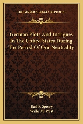 German Plots And Intrigues In The United States During The Period Of Our Neutrality by Sperry, Earl E.