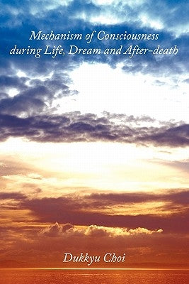 Mechanism of Consciousness During Life, Dream and After-Death by Choi, Dukkyu