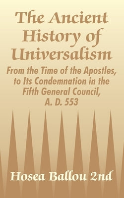 The Ancient History of Universalism: From the Time of the Apostles, to Its Condemnation in the Fifth General Council, A. D. 553 by Ballou 2nd, Hosea
