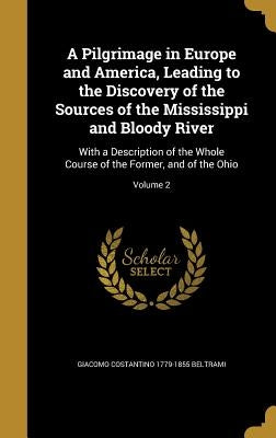 A Pilgrimage in Europe and America, Leading to the Discovery of the Sources of the Mississippi and Bloody River: With a Description of the Whole Cours by Beltrami, Giacomo Costantino 1779-1855