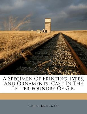 A Specimen of Printing Types, and Ornaments: Cast in the Letter-Foundry of G.B. by George Bruce &. Co