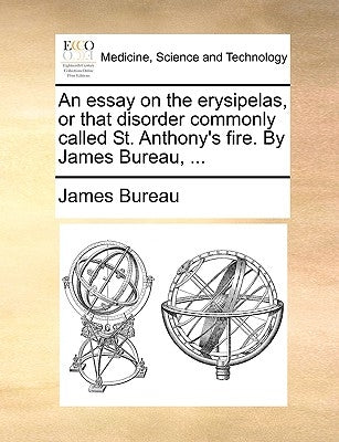 An Essay on the Erysipelas, or That Disorder Commonly Called St. Anthony's Fire. by James Bureau, ... by Bureau, James