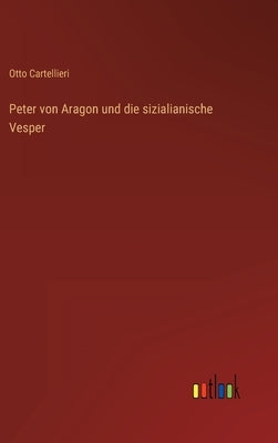Peter von Aragon und die sizialianische Vesper by Cartellieri, Otto