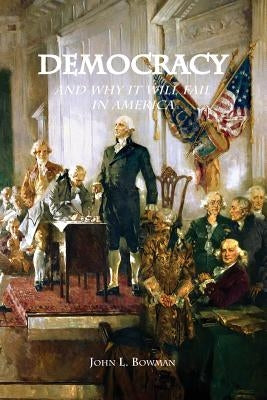 Democracy: and why it will fail in America by Bowman, John L.
