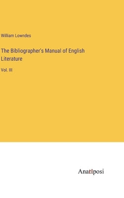 The Bibliographer's Manual of English Literature: Vol. III by Lowndes, William