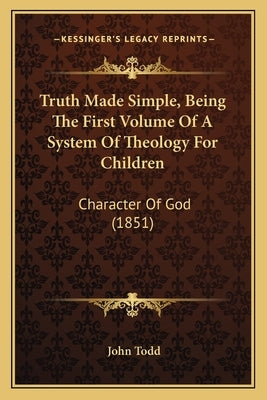 Truth Made Simple, Being The First Volume Of A System Of Theology For Children: Character Of God (1851) by Todd, John