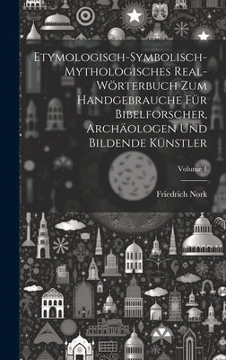 Etymologisch-symbolisch-mythologisches Real-Wörterbuch zum Handgebrauche für Bibelforscher, Archäologen und bildende Künstler; Volume 1 by Nork, Friedrich