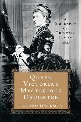 Queen Victoria's Mysterious Daughter: A Biography of Princess Louise by Hawksley, Lucinda