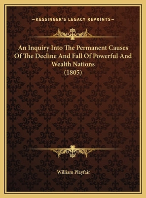 An Inquiry Into The Permanent Causes Of The Decline And Fall Of Powerful And Wealth Nations (1805) by Playfair, William