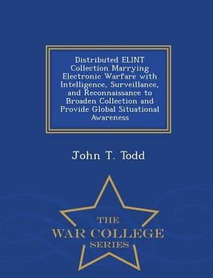 Distributed Elint Collection Marrying Electronic Warfare with Intelligence, Surveillance, and Reconnaissance to Broaden Collection and Provide Global by Todd, John T.