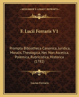 F. Lucii Ferraris V1: Prompta Bibliotheca Canonica, Juridica, Moralis, Theologica, Nec Non Ascetica, Polemica, Rubricistica, Historica (1781 by Ferraris, Lucius