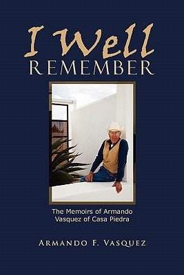 I Well Remember: The Memoirs of Armando Vasquez of Casa Piedra by Vasquez, Armando F.