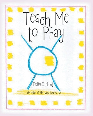 Teach me to Pray: The light of the world lives in me by Hunt, Delia C.