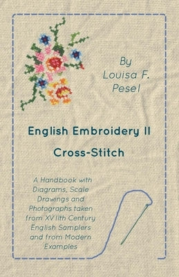 English Embroidery - II - Cross-Stitch - A Handbook with Diagrams, Scale Drawings and Photographs taken from XVIIth Century English Samplers and from by Pesel, Louisa F.