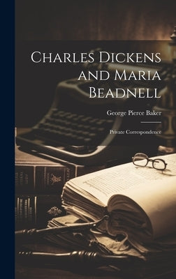 Charles Dickens and Maria Beadnell; Private Correspondence by Baker, George Pierce