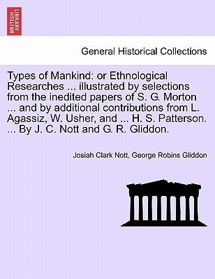 Types of Mankind: or Ethnological Researches ... illustrated by selections from the inedited papers of S. G. Morton ... and by additional contribution by Nott, Josiah Clark