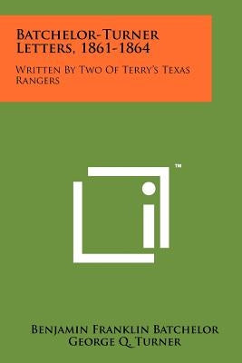 Batchelor-Turner Letters, 1861-1864: Written By Two Of Terry's Texas Rangers by Batchelor, Benjamin Franklin