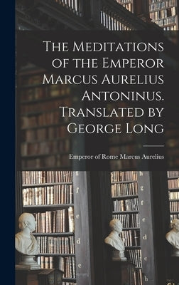 The Meditations of the Emperor Marcus Aurelius Antoninus. Translated by George Long by Marcus Aurelius, Emperor Of Rome 121