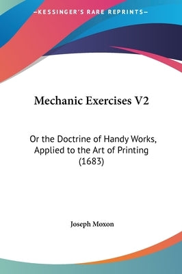 Mechanic Exercises V2: Or the Doctrine of Handy Works, Applied to the Art of Printing (1683) by Moxon, Joseph