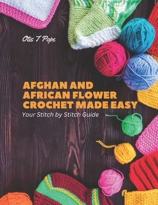 Afghan and African Flower Crochet Made Easy: Your Stitch by Stitch Guide by Pope, Otis T.