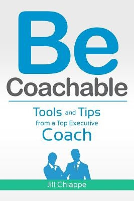 Be Coachable: Tools and Tips from a Top Executive Coach by Chiappe, Jill