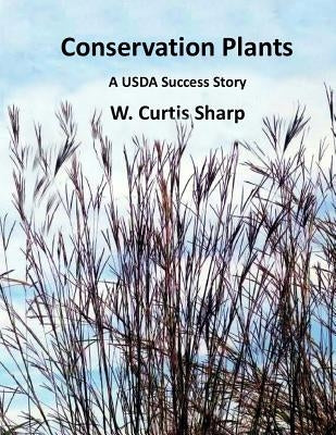 Conservation Plants, A USDA Success Story: History of the Natural Resource Conservation Service Plant Materials Program by Sharp, W. Curtis