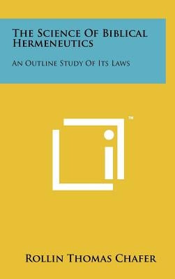 The Science Of Biblical Hermeneutics: An Outline Study Of Its Laws by Chafer, Rollin Thomas