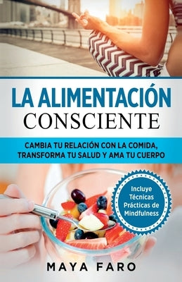 La alimentación consciente: Cambia tu relación con la comida, transforma tu salud y ama tu cuerpo by Faro, Maya