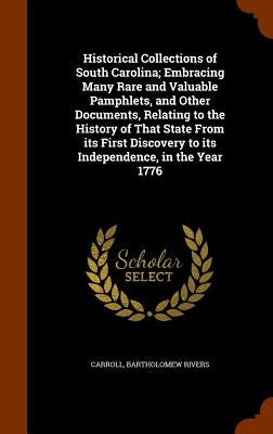 Historical Collections of South Carolina; Embracing Many Rare and Valuable Pamphlets, and Other Documents, Relating to the History of That State From by Carroll, Bartholomew Rivers