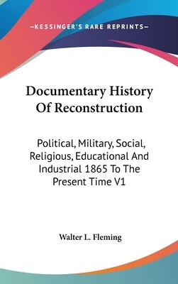 Documentary History Of Reconstruction: Political, Military, Social, Religious, Educational And Industrial 1865 To The Present Time V1 by Fleming, Walter L.