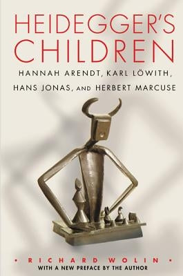 Heidegger's Children: Hannah Arendt, Karl Löwith, Hans Jonas, and Herbert Marcuse by Wolin, Richard