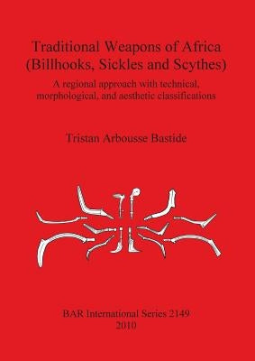 Traditional Weapons of Africa (Billhooks, Sickles and Scythes): A regional approach and technical, morphological, and aesthetic classification by Arbousse Bastide, Tristan