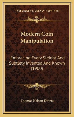 Modern Coin Manipulation: Embracing Every Sleight And Subtlety Invented And Known (1900) by Downs, Thomas Nelson