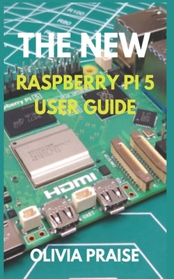 The New Raspberry Pi 5 User Guide by Praise, Olivia