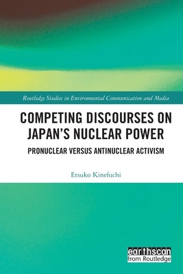 Competing Discourses on Japan's Nuclear Power: Pronuclear versus Antinuclear Activism by Kinefuchi, Etsuko