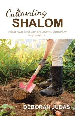 Cultivating Shalom: Finding peace in the midst of disruption, uncertainty and ordinary life by Judas, Deborah