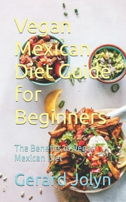 Vegan Mexican Diet Guide for Beginners: The Benefits of Vegan Mexican Diet by Jolyn, Gerard