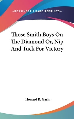 Those Smith Boys On The Diamond Or, Nip And Tuck For Victory by Garis, Howard R.