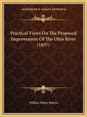 Practical Views On The Proposed Improvement Of The Ohio River (1857) by Roberts, William Milnor
