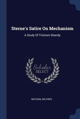 Sterne's Satire On Mechanism: A Study Of Tristram Shandy by Wilfred, Watson
