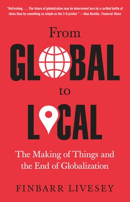 From Global to Local: The Making of Things and the End of Globalization by Livesey, Finbarr