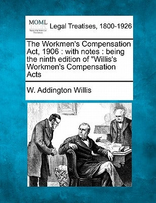 The Workmen's Compensation ACT, 1906: With Notes: Being the Ninth Edition of Willis's Workmen's Compensation Acts by Willis, W. Addington