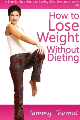 How to Lose Weight Without Dieting: A Step-by-Step Guide to Getting Slim, Sexy and Healthy Body by Thomas, Tammy