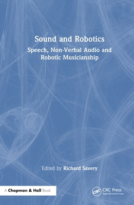 Sound and Robotics: Speech, Non-Verbal Audio and Robotic Musicianship by Savery, Richard