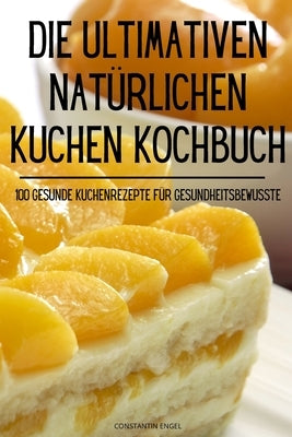 Die Ultimativen Natürlichen Kuchen Kochbuch by Constantin Engel