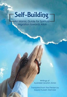 Self-Building: An Islamic Guide for Spiritual Migration Towards Allah by Alamdar, Sayyid Hussein