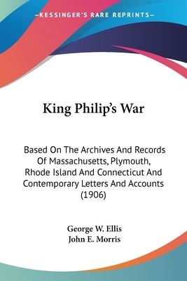 King Philip's War: Based On The Archives And Records Of Massachusetts, Plymouth, Rhode Island And Connecticut And Contemporary Letters An by Ellis, George W.